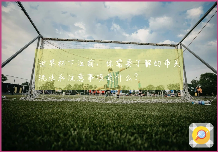 世界杯下注前，你需要了解的串关玩法和注意事项是什么？