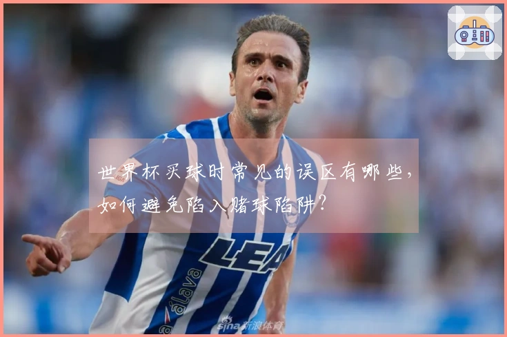 世界杯买球时常见的误区有哪些，如何避免陷入赌球陷阱？