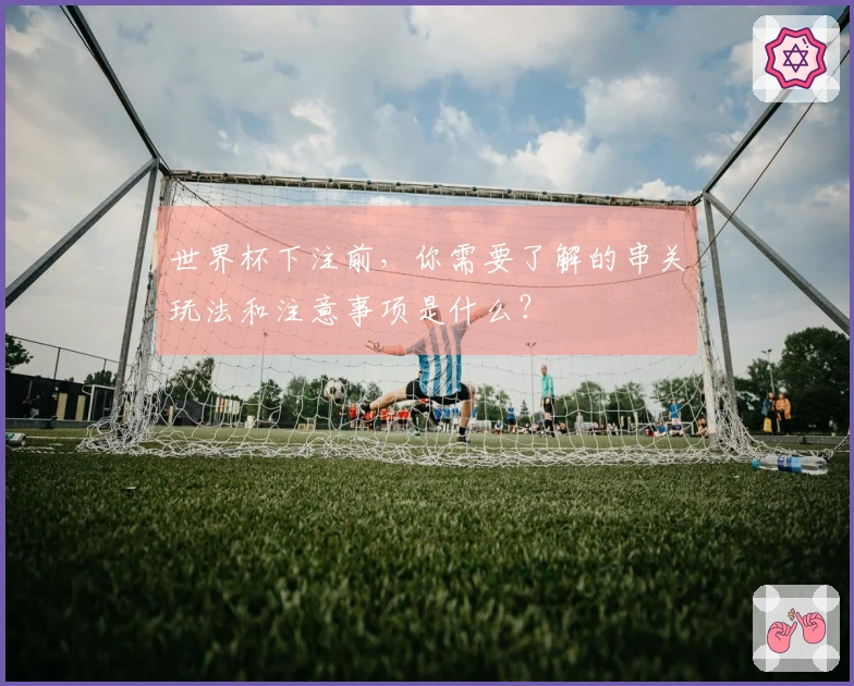 世界杯下注前，你需要了解的串关玩法和注意事项是什么？