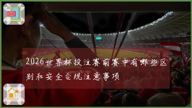 2026世界杯投注赛前赛中有哪些区别和安全合规注意事项
