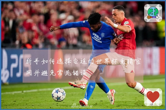 新手如何选择合适的世界杯竞猜官网并避免常见错误