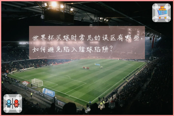 世界杯买球时常见的误区有哪些，如何避免陷入赌球陷阱？