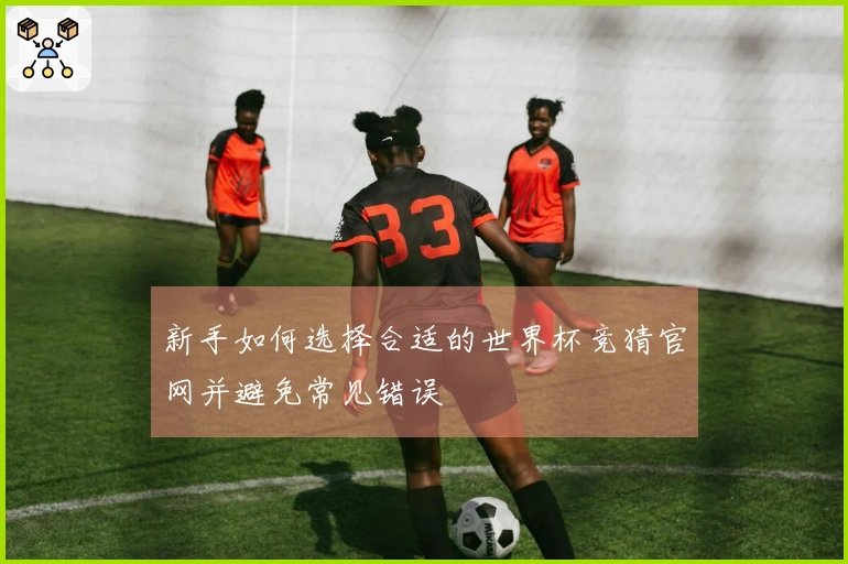 新手如何选择合适的世界杯竞猜官网并避免常见错误