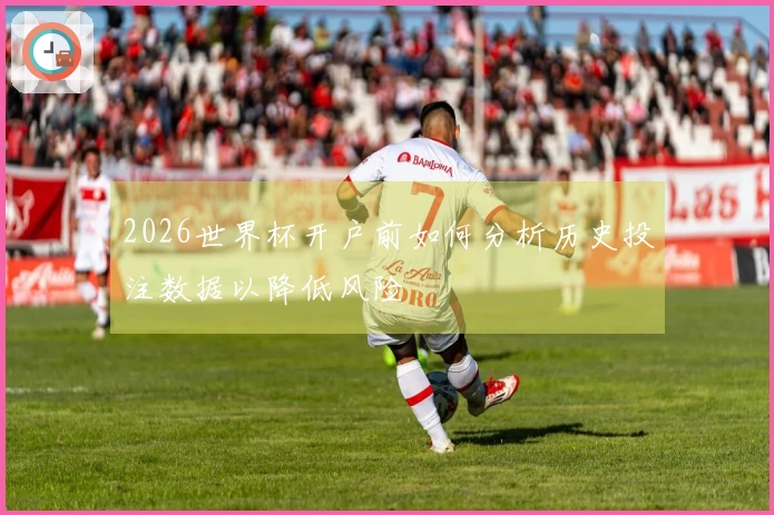 2026世界杯开户前如何分析历史投注数据以降低风险
