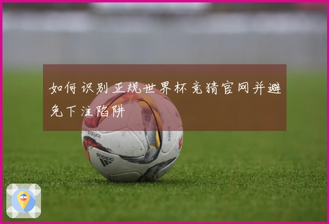 如何识别正规世界杯竞猜官网并避免下注陷阱