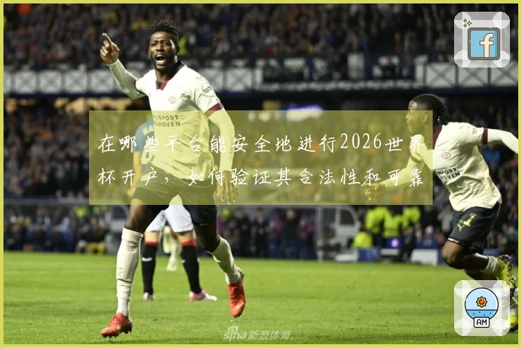 在哪些平台能安全地进行2026世界杯开户，如何验证其合法性和可靠性？