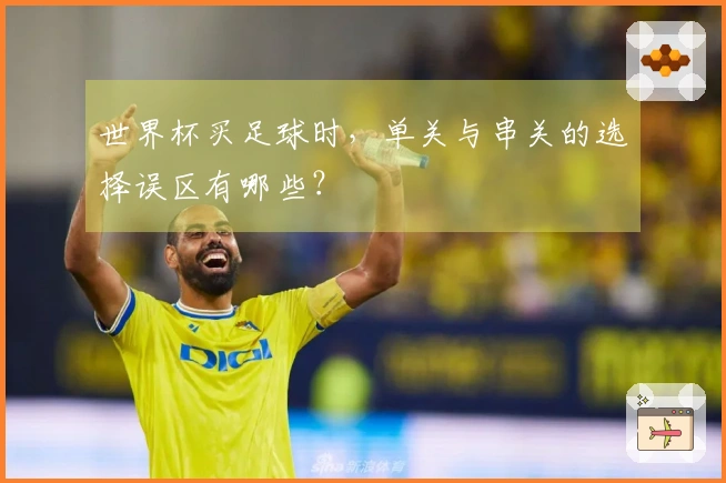 世界杯买足球时，单关与串关的选择误区有哪些？