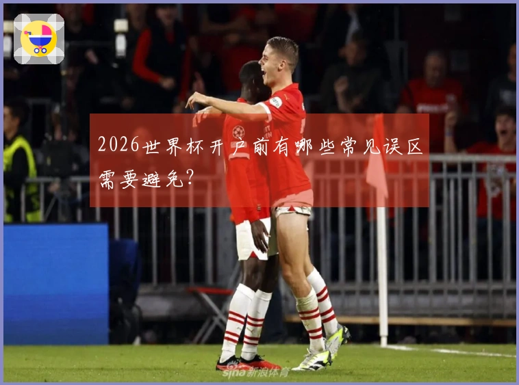 2026世界杯开户前有哪些常见误区需要避免？