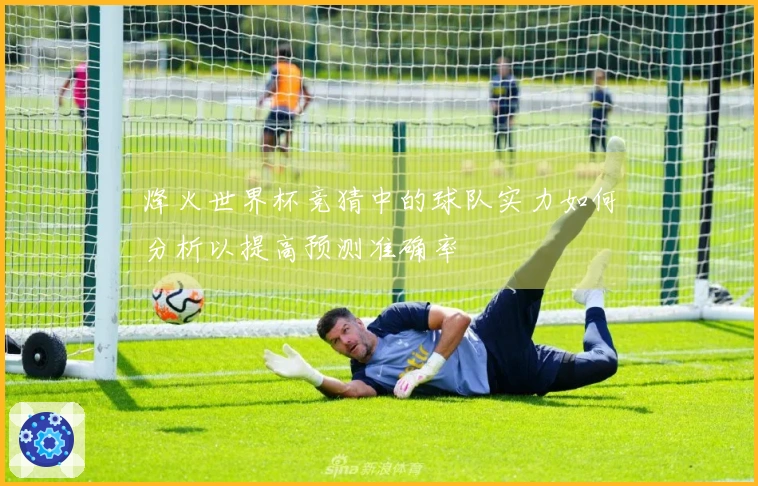 烽火世界杯竞猜中的球队实力如何分析以提高预测准确率