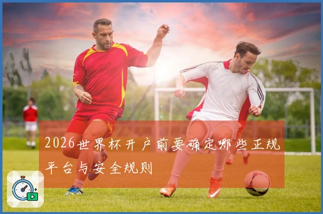 2026世界杯开户前要确定哪些正规平台与安全规则