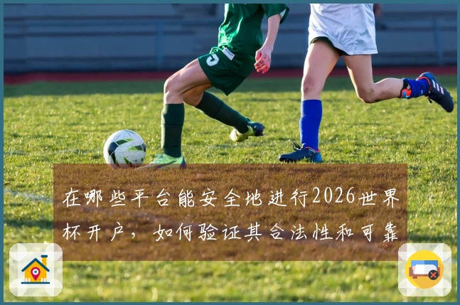 在哪些平台能安全地进行2026世界杯开户，如何验证其合法性和可靠性？